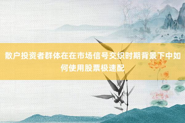 散户投资者群体在在市场信号交织时期背景下中如何使用股票极速配