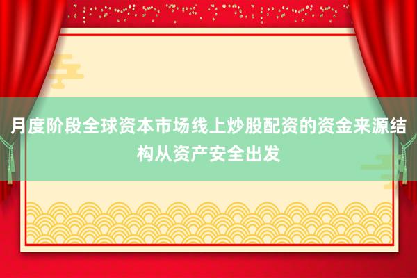 月度阶段全球资本市场线上炒股配资的资金来源结构从资产安全出发