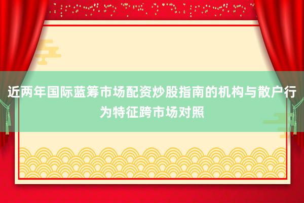 近两年国际蓝筹市场配资炒股指南的机构与散户行为特征跨市场对照