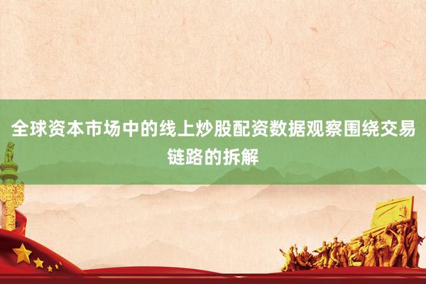 全球资本市场中的线上炒股配资数据观察围绕交易链路的拆解