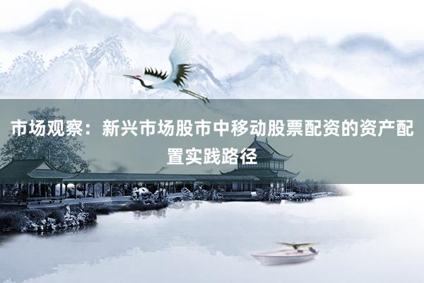 市场观察：新兴市场股市中移动股票配资的资产配置实践路径