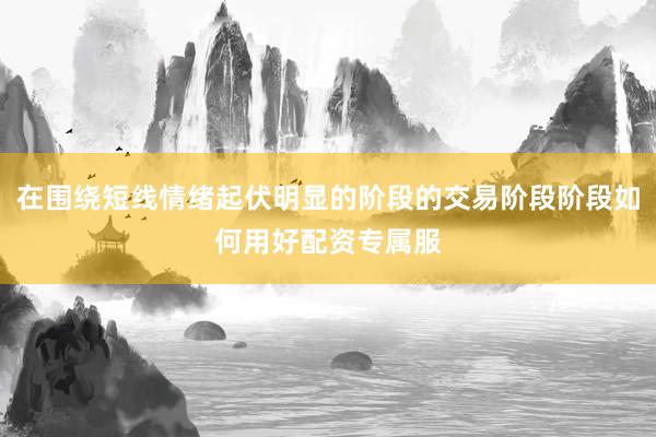 在围绕短线情绪起伏明显的阶段的交易阶段阶段如何用好配资专属服