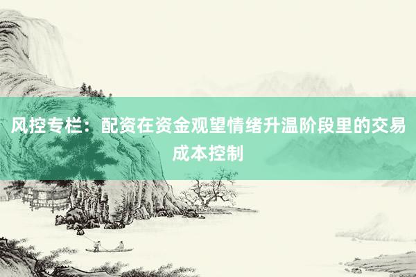 风控专栏：配资在资金观望情绪升温阶段里的交易成本控制