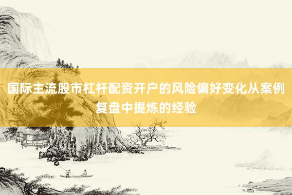 国际主流股市杠杆配资开户的风险偏好变化从案例复盘中提炼的经验