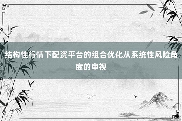 结构性行情下配资平台的组合优化从系统性风险角度的审视