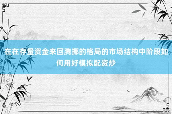 在在存量资金来回腾挪的格局的市场结构中阶段如何用好模拟配资炒