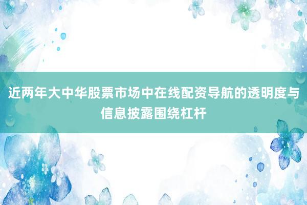 近两年大中华股票市场中在线配资导航的透明度与信息披露围绕杠杆