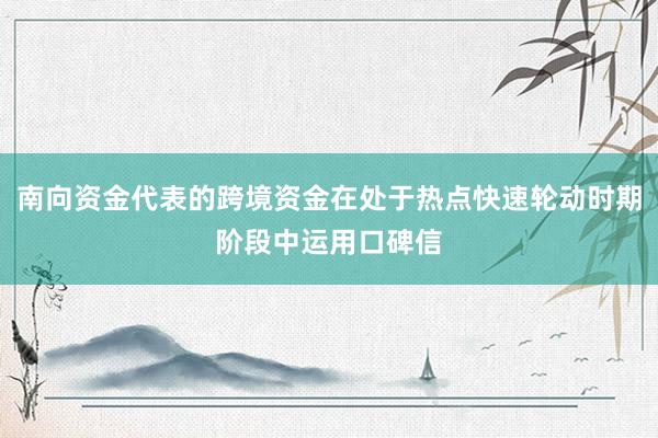 南向资金代表的跨境资金在处于热点快速轮动时期阶段中运用口碑信