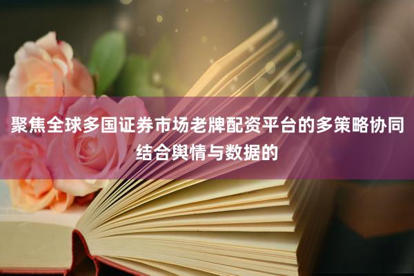 聚焦全球多国证券市场老牌配资平台的多策略协同结合舆情与数据的