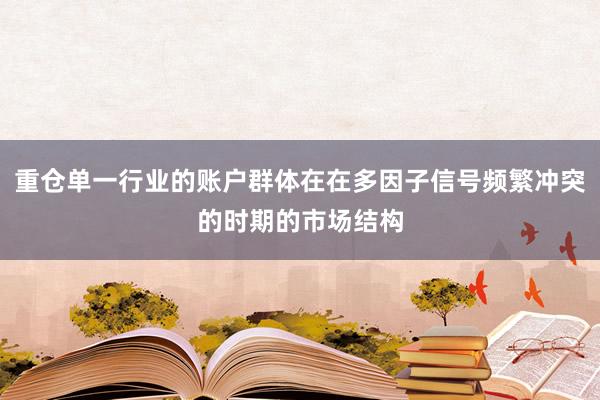 重仓单一行业的账户群体在在多因子信号频繁冲突的时期的市场结构
