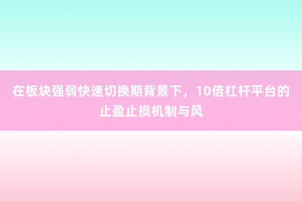 在板块强弱快速切换期背景下，10倍杠杆平台的止盈止损机制与风