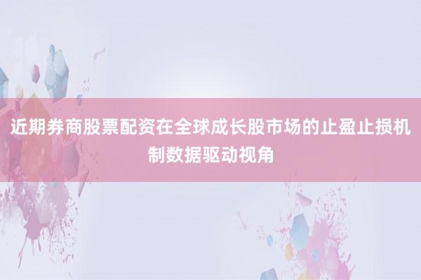 近期券商股票配资在全球成长股市场的止盈止损机制数据驱动视角