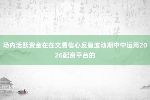 场内活跃资金在在交易信心反复波动期中中运用2026配资平台的