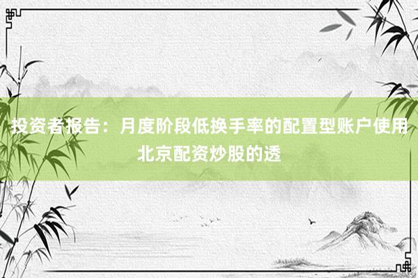 投资者报告：月度阶段低换手率的配置型账户使用北京配资炒股的透