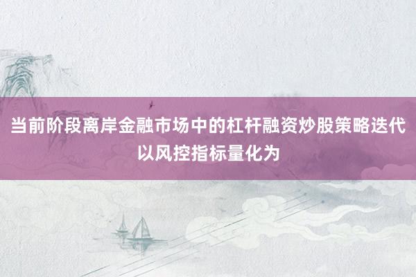 当前阶段离岸金融市场中的杠杆融资炒股策略迭代以风控指标量化为