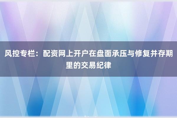 风控专栏：配资网上开户在盘面承压与修复并存期里的交易纪律