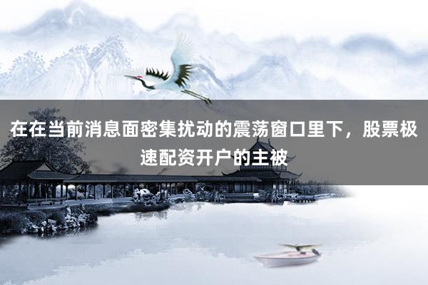 在在当前消息面密集扰动的震荡窗口里下，股票极速配资开户的主被