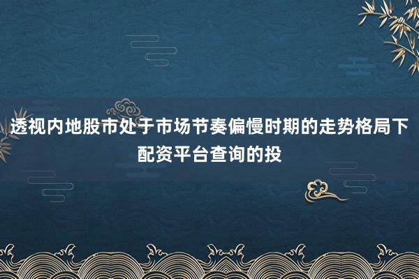 透视内地股市处于市场节奏偏慢时期的走势格局下配资平台查询的投