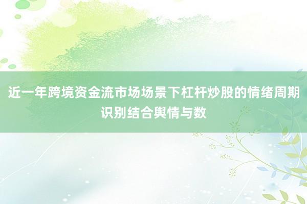 近一年跨境资金流市场场景下杠杆炒股的情绪周期识别结合舆情与数