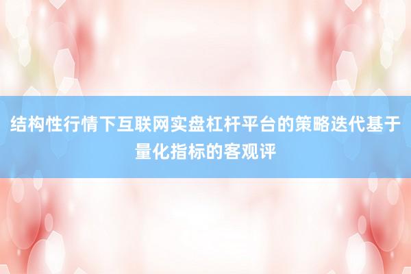 结构性行情下互联网实盘杠杆平台的策略迭代基于量化指标的客观评