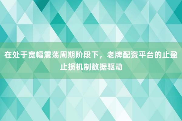 在处于宽幅震荡周期阶段下,老牌配资平台的止盈止损机制数据驱动