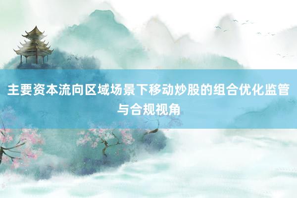 主要资本流向区域场景下移动炒股的组合优化监管与合规视角