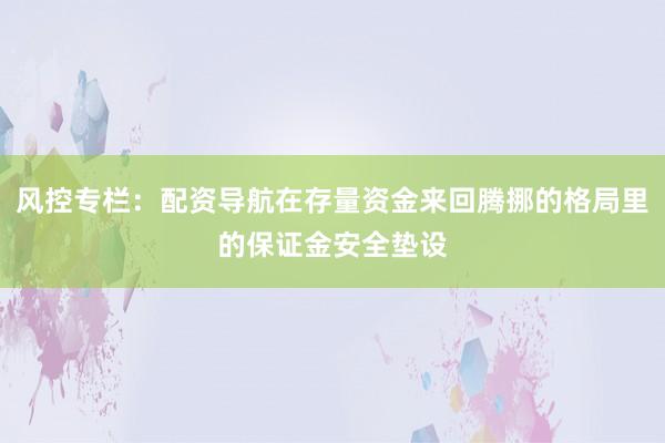 风控专栏：配资导航在存量资金来回腾挪的格局里的保证金安全垫设