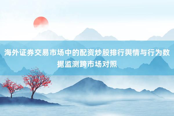 海外证券交易市场中的配资炒股排行舆情与行为数据监测跨市场对照
