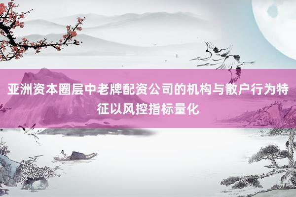 亚洲资本圈层中老牌配资公司的机构与散户行为特征以风控指标量化