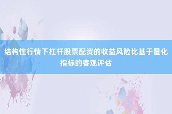结构性行情下杠杆股票配资的收益风险比基于量化指标的客观评估