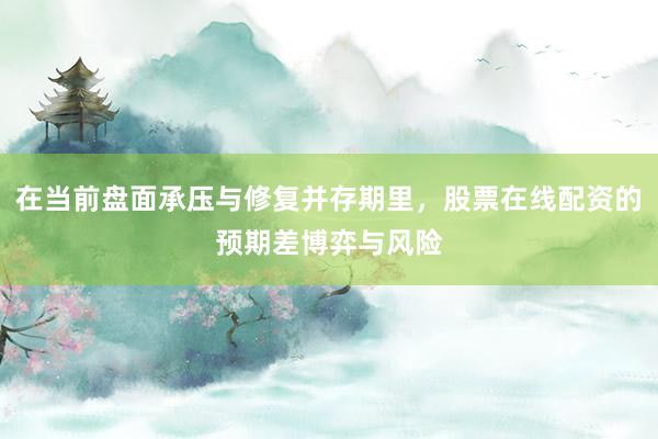 在当前盘面承压与修复并存期里，股票在线配资的预期差博弈与风险