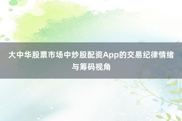大中华股票市场中炒股配资App的交易纪律情绪与筹码视角