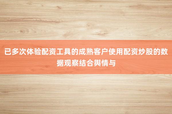 已多次体验配资工具的成熟客户使用配资炒股的数据观察结合舆情与