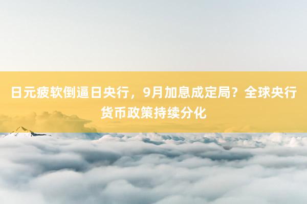 日元疲软倒逼日央行，9月加息成定局？全球央行货币政策持续分化