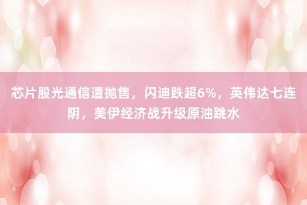 芯片股光通信遭抛售，闪迪跌超6%，英伟达七连阴，美伊经济战升级原油跳水