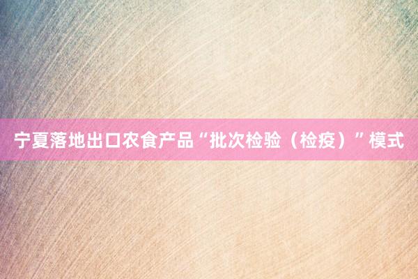 宁夏落地出口农食产品“批次检验（检疫）”模式