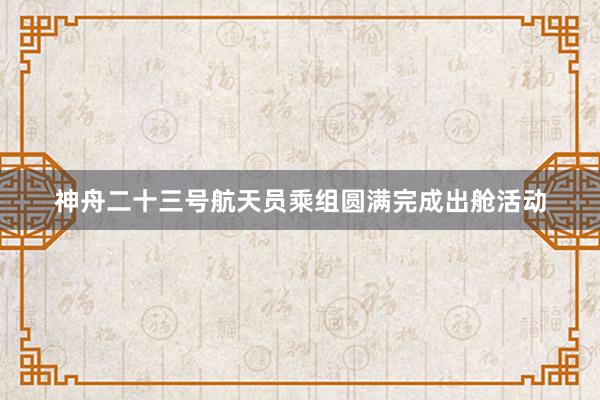 神舟二十三号航天员乘组圆满完成出舱活动