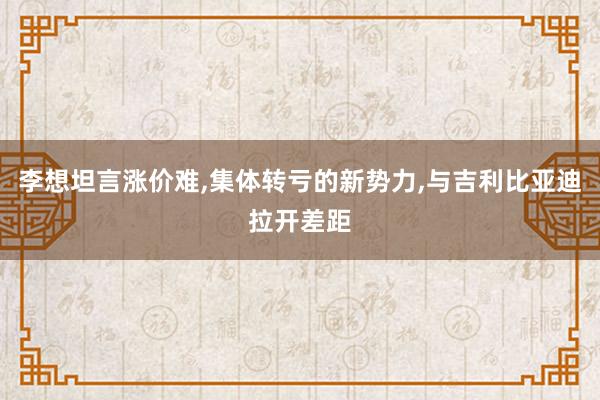 李想坦言涨价难,集体转亏的新势力,与吉利比亚迪拉开差距