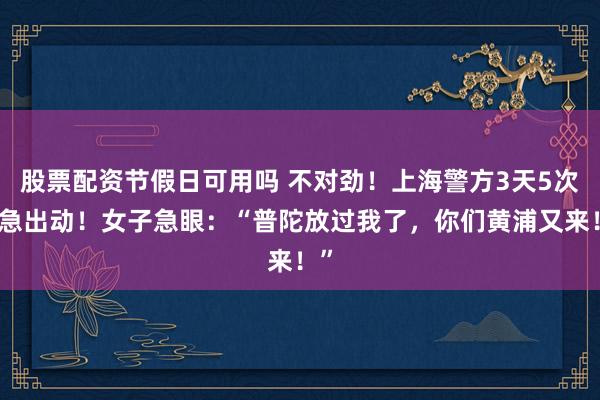 股票配资节假日可用吗 不对劲！上海警方3天5次紧急出动！女子急眼：“普陀放过我了，你们黄浦又来！”