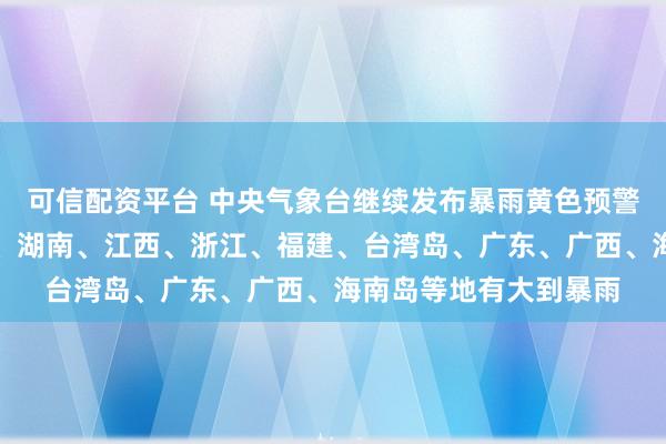 可信配资平台 中央气象台继续发布暴雨黄色预警：江苏、安徽、湖北、湖南、江西、浙江、福建、台湾岛、广东、广西、海南岛等地有大到暴雨