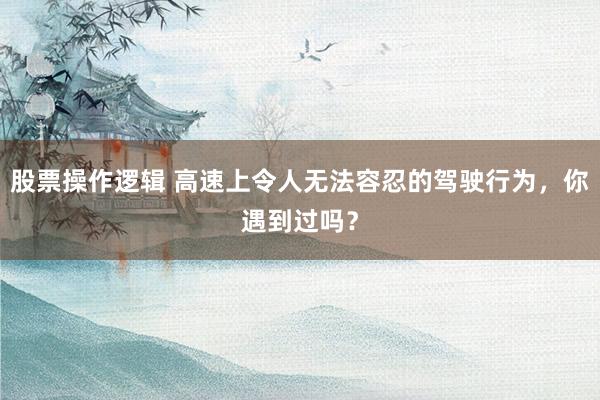 股票操作逻辑 高速上令人无法容忍的驾驶行为，你遇到过吗？