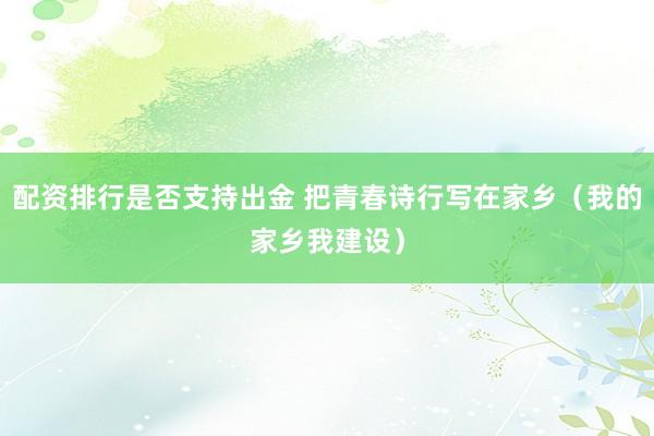 配资排行是否支持出金 把青春诗行写在家乡（我的家乡我建设）