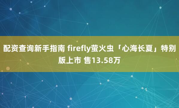 配资查询新手指南 firefly萤火虫「心海长夏」特别版上市 售13.58万