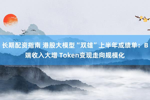长期配资指南 港股大模型“双雄”上半年成绩单：B端收入大增 Token变现走向规模化