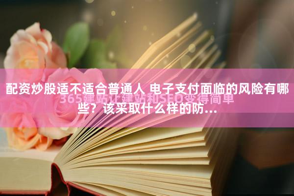 配资炒股适不适合普通人 电子支付面临的风险有哪些？该采取什么样的防...