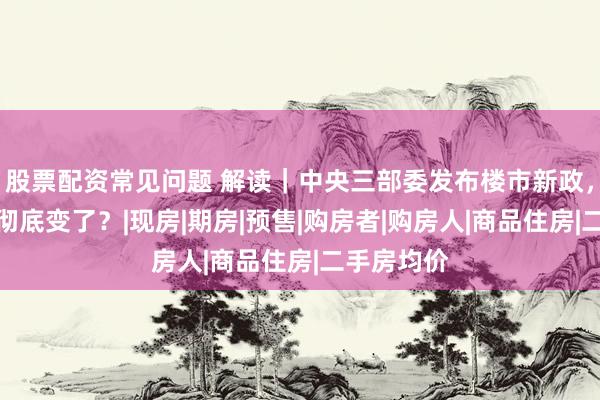 股票配资常见问题 解读｜中央三部委发布楼市新政，哪些规则彻底变了？|现房|期房|预售|购房者|购房人|商品住房|二手房均价