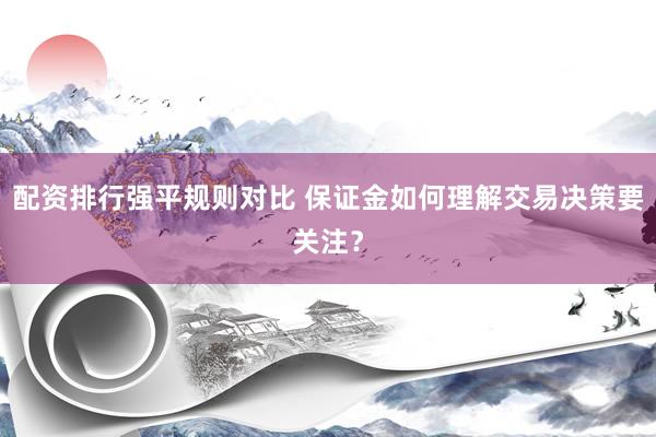 配资排行强平规则对比 保证金如何理解交易决策要关注？