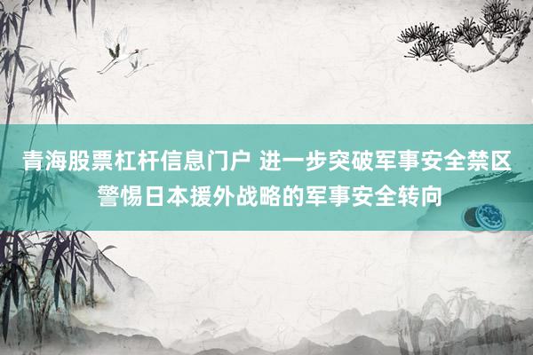 青海股票杠杆信息门户 进一步突破军事安全禁区 警惕日本援外战略的军事安全转向