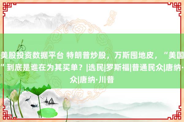 美股投资数据平台 特朗普炒股，万斯囤地皮，“美国优先”到底是谁在为其买单？|选民|罗斯福|普通民众|唐纳·川普