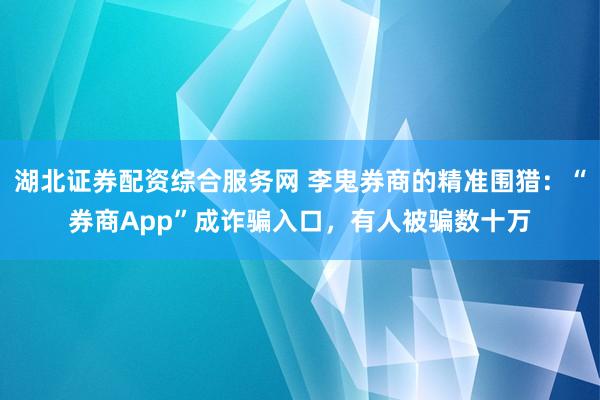 湖北证券配资综合服务网 李鬼券商的精准围猎：“券商App”成诈骗入口，有人被骗数十万